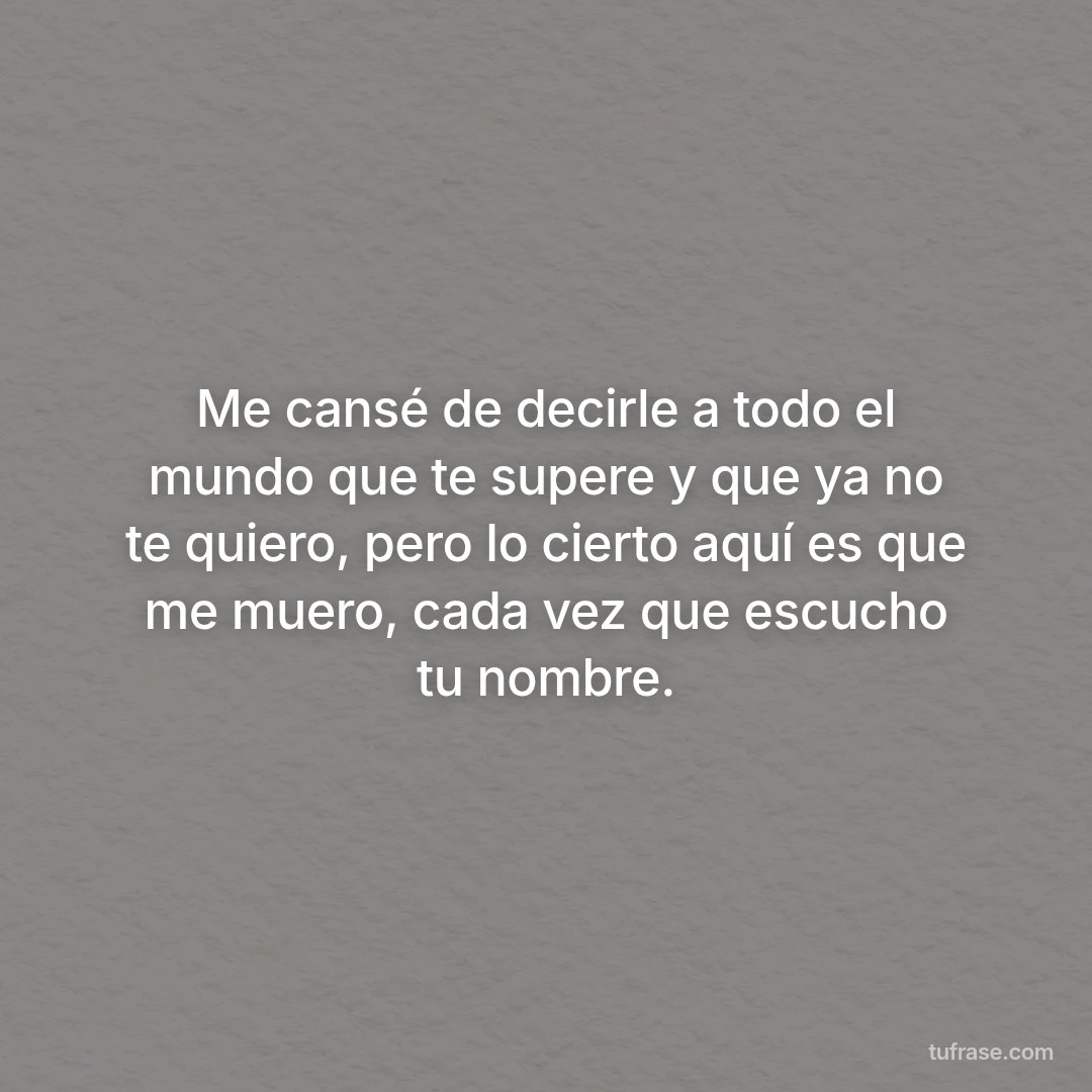 Me cansé de decirle a todo el mundo que te supere y que ya no te quiero, pero lo cierto aquí es que me muero, cada vez que escucho tu nombre.