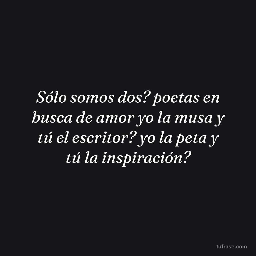 Sólo somos dos? poetas en busca de amor yo la musa y tú el escritor? yo la peta y tú la inspiración?