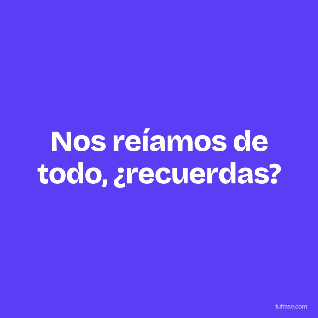 Nos reíamos de todo, ¿recuerdas?