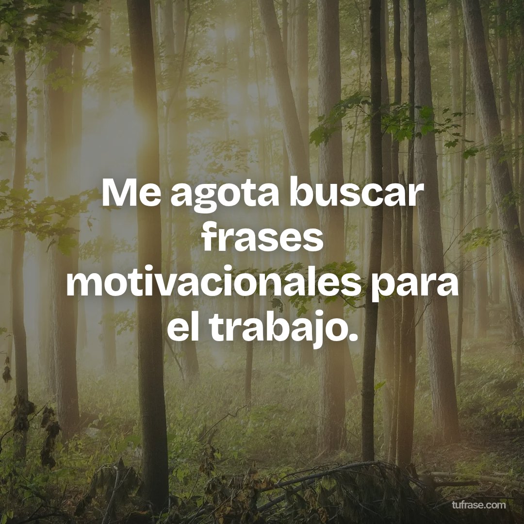 Me agota buscar frases motivacionales para el trabajo.