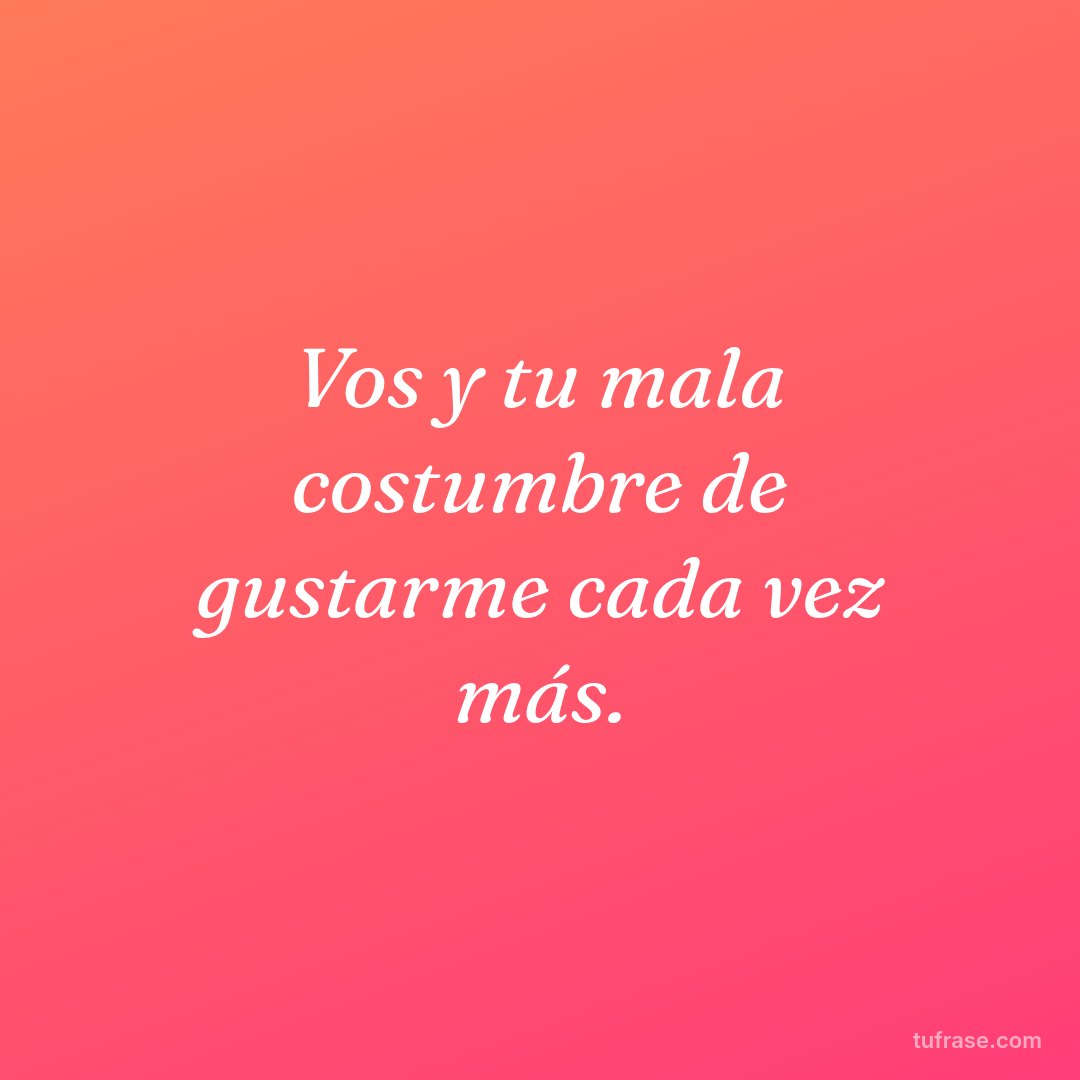 Vos y tu mala costumbre de gustarme cada vez más.