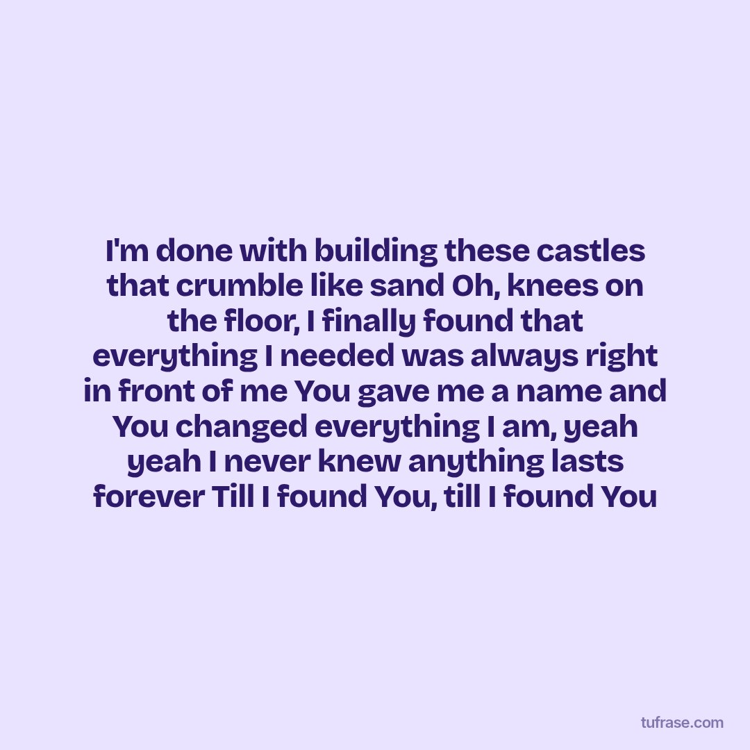 I'm done with building these castles that crumble like sand Oh, knees on the floor, I finally found that everything I needed was always right in front of me You gave me a name and You changed everything I am, yeah yeah I never knew anything lasts forever Till I found You, till I found You