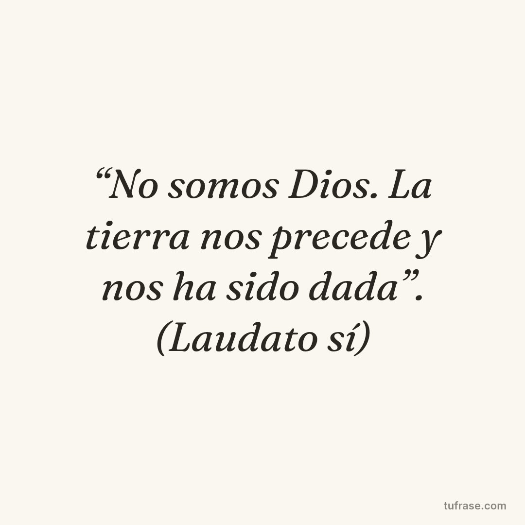 “No somos Dios. La tierra nos precede y nos ha sido dada”. (Laudato sí)