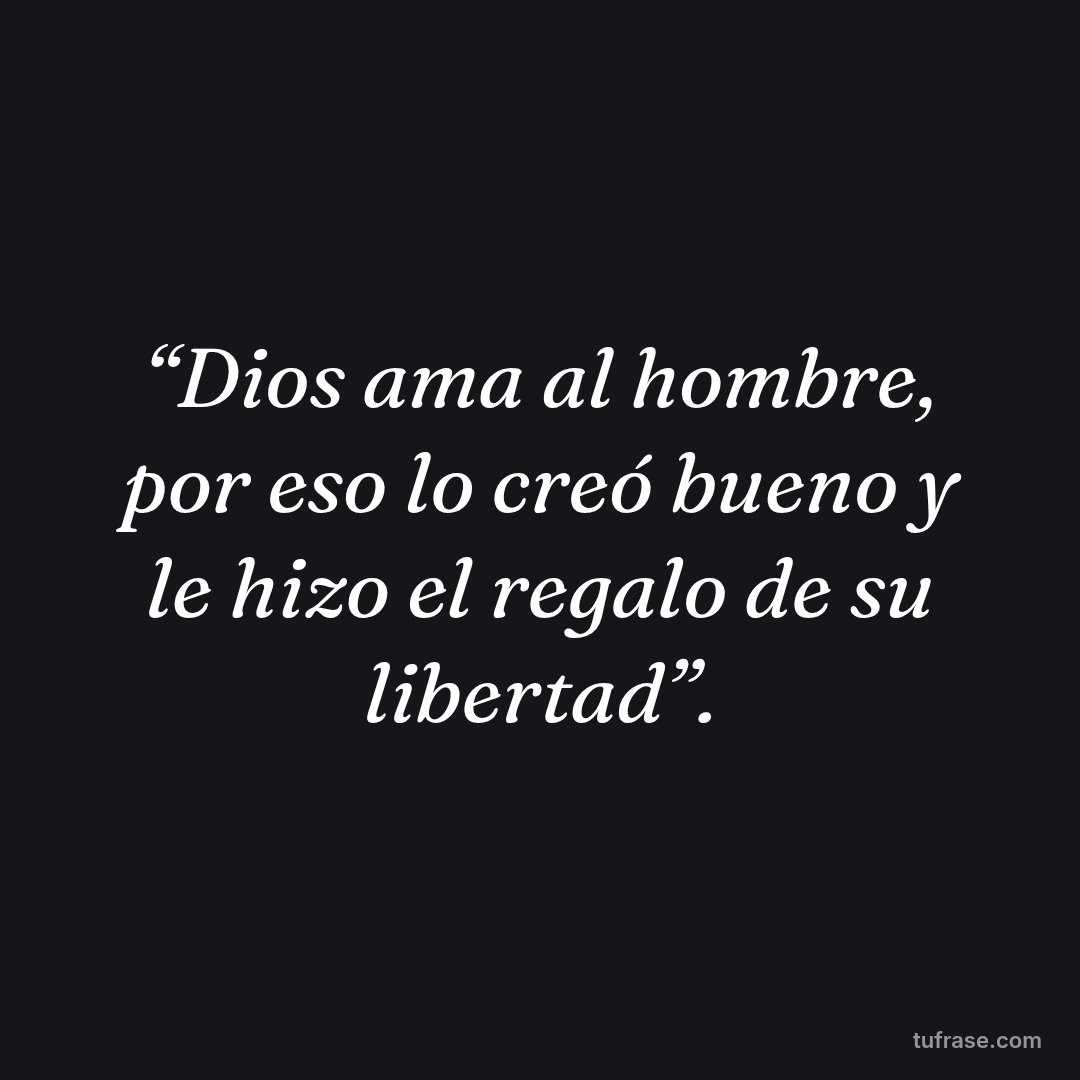 “Dios ama al hombre, por eso lo creó bueno y le hizo el regalo de su libertad”.