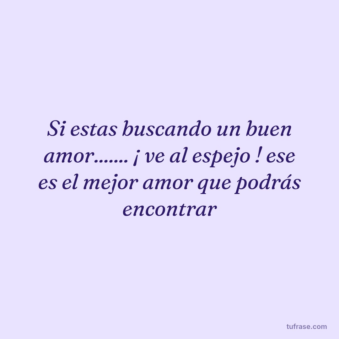 Si estas buscando un buen amor....... ¡ ve al espejo ! ese es el mejor amor que podrás encontrar