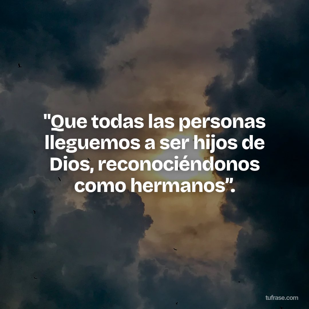 "Que todas las personas lleguemos a ser hijos de Dios, reconociéndonos como hermanos”.