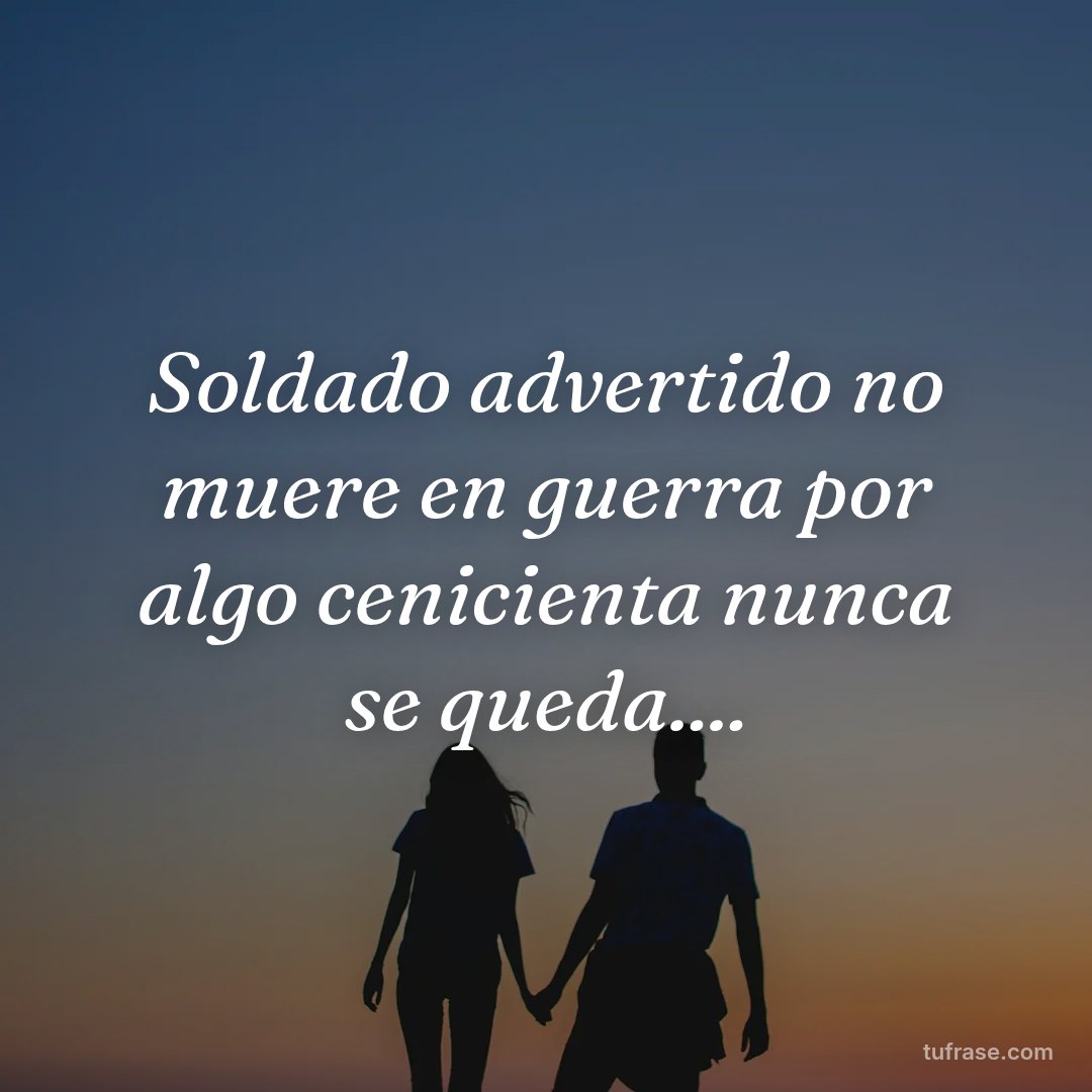 Soldado advertido no muere en guerra por algo cenicienta nunca se queda....