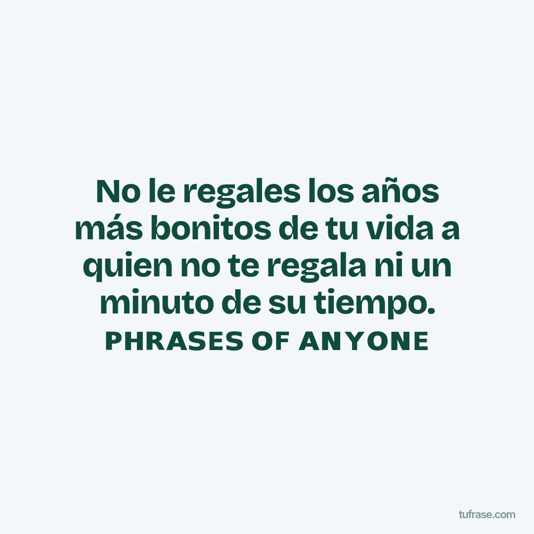 No le regales los años más bonitos de tu vida a quien no te regala ni un minuto de su tiempo. ᴘʜʀᴀꜱᴇꜱ ᴏꜰ ᴀɴʏᴏɴᴇ