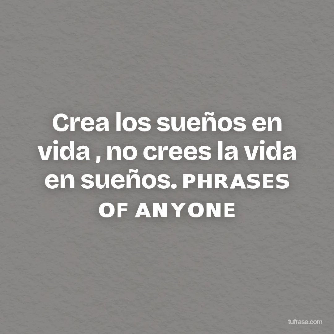 Crea los sueños en vida , no crees la vida en sueños. ᴘʜʀᴀꜱᴇꜱ ᴏꜰ ᴀɴʏᴏɴᴇ