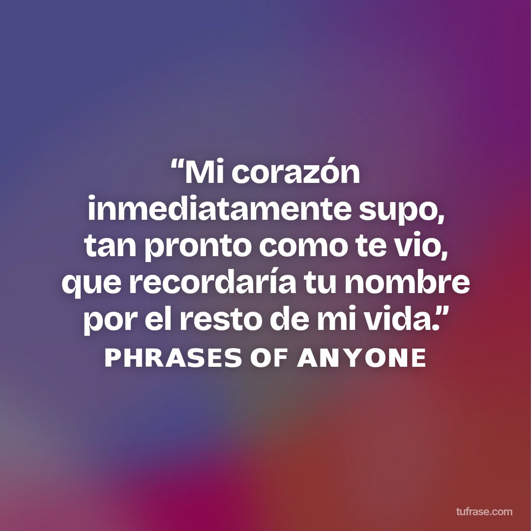 “Mi corazón inmediatamente supo, tan pronto como te vio, que recordaría tu nombre por el resto de mi vida.” ᴘʜʀᴀꜱᴇꜱ ᴏꜰ ᴀɴʏᴏɴᴇ