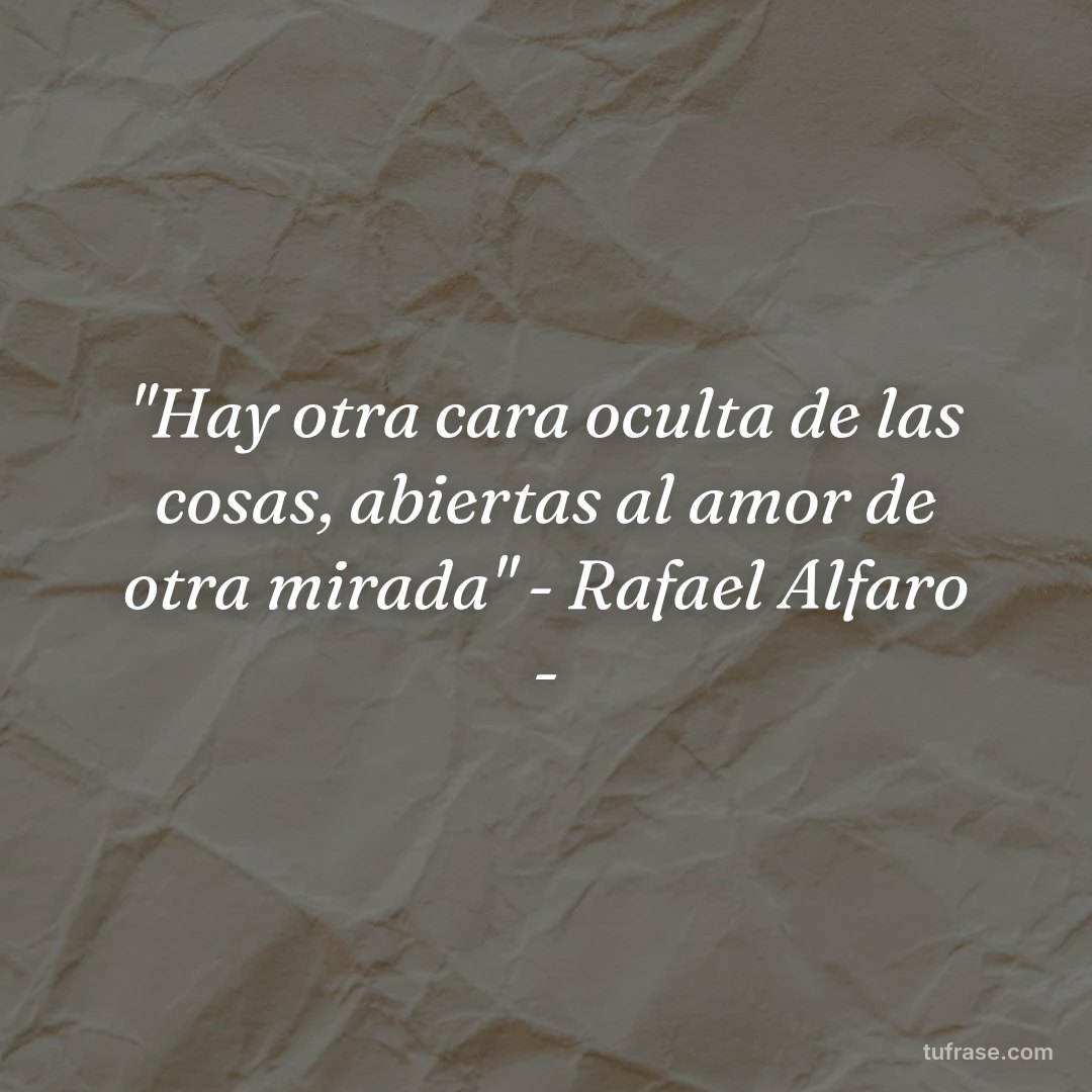 "Hay otra cara oculta de las cosas, abiertas al amor de otra mirada" - Rafael Alfaro -