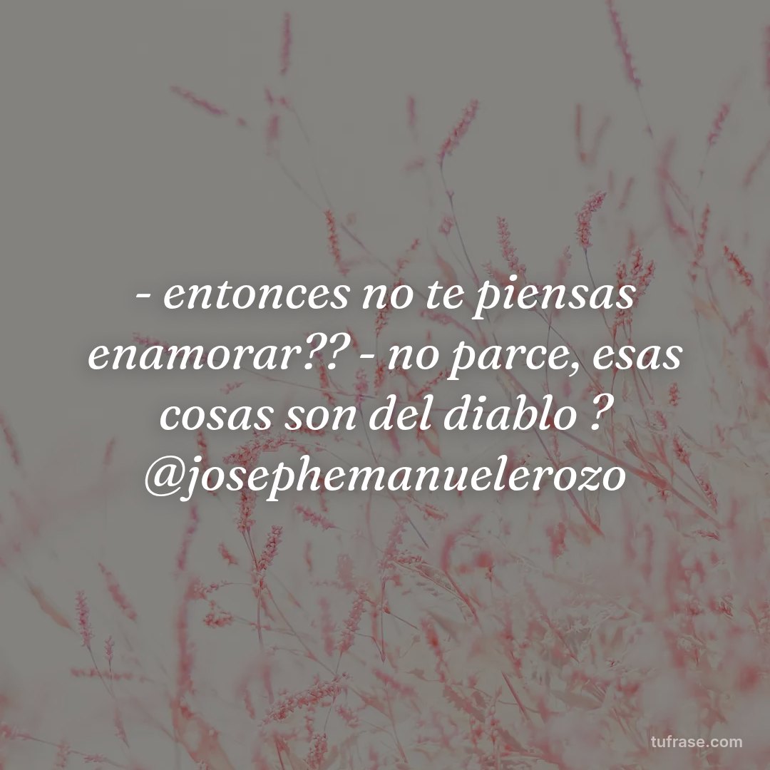 - entonces no te piensas enamorar?? - no parce, esas cosas son del diablo ? @josephemanuelerozo