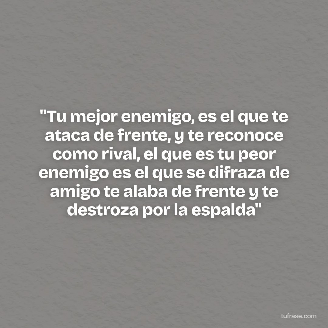 "Tu mejor enemigo, es el que te ataca de frente, y te reconoce como rival, el que es tu peor enemigo es el que se difraza de amigo te alaba de frente y te destroza por la espalda"