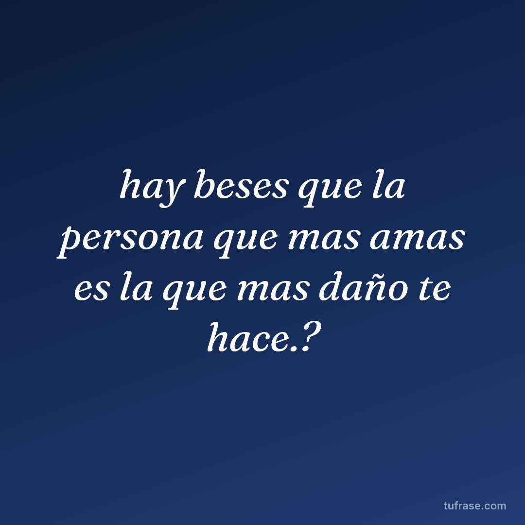 hay beses que la persona que mas amas es la que mas daño te hace.?