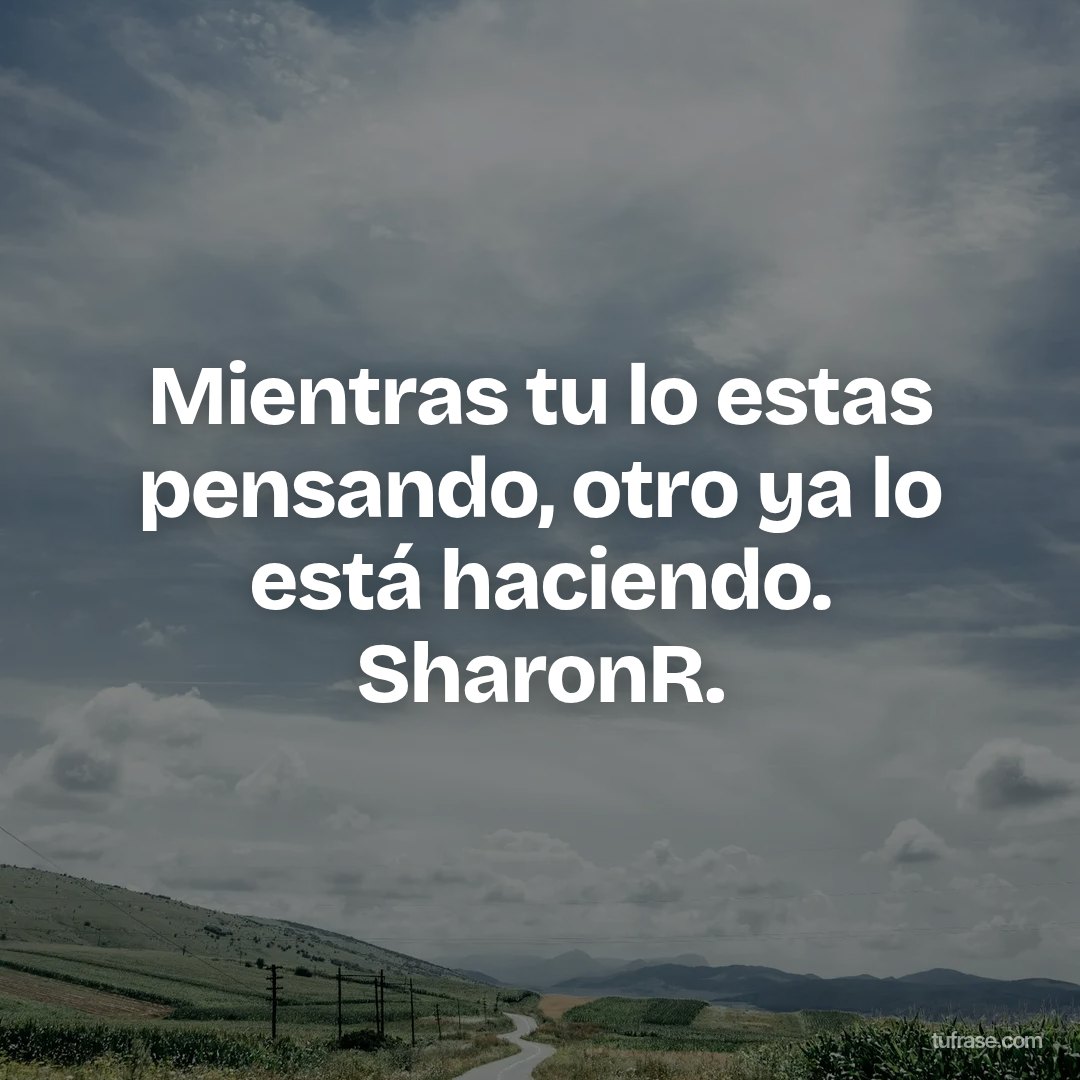 Mientras tu lo estas pensando, otro ya lo está haciendo. SharonR.