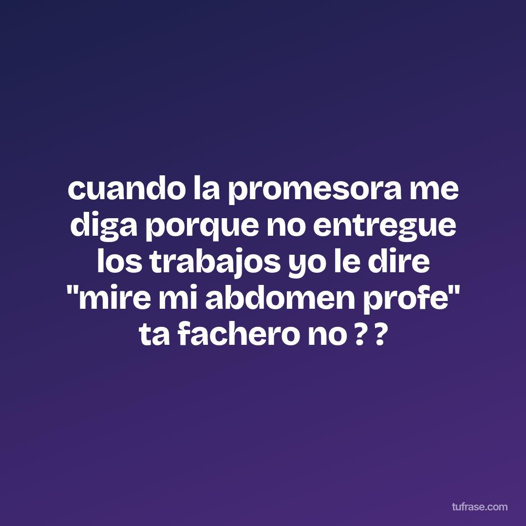 cuando la promesora me diga porque no entregue los trabajos yo le dire "mire mi abdomen profe" ta fachero no ? ?