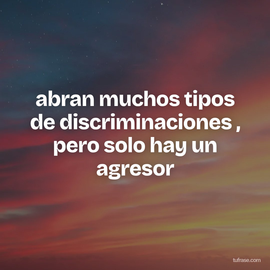 abran muchos tipos de discriminaciones , pero solo hay un agresor