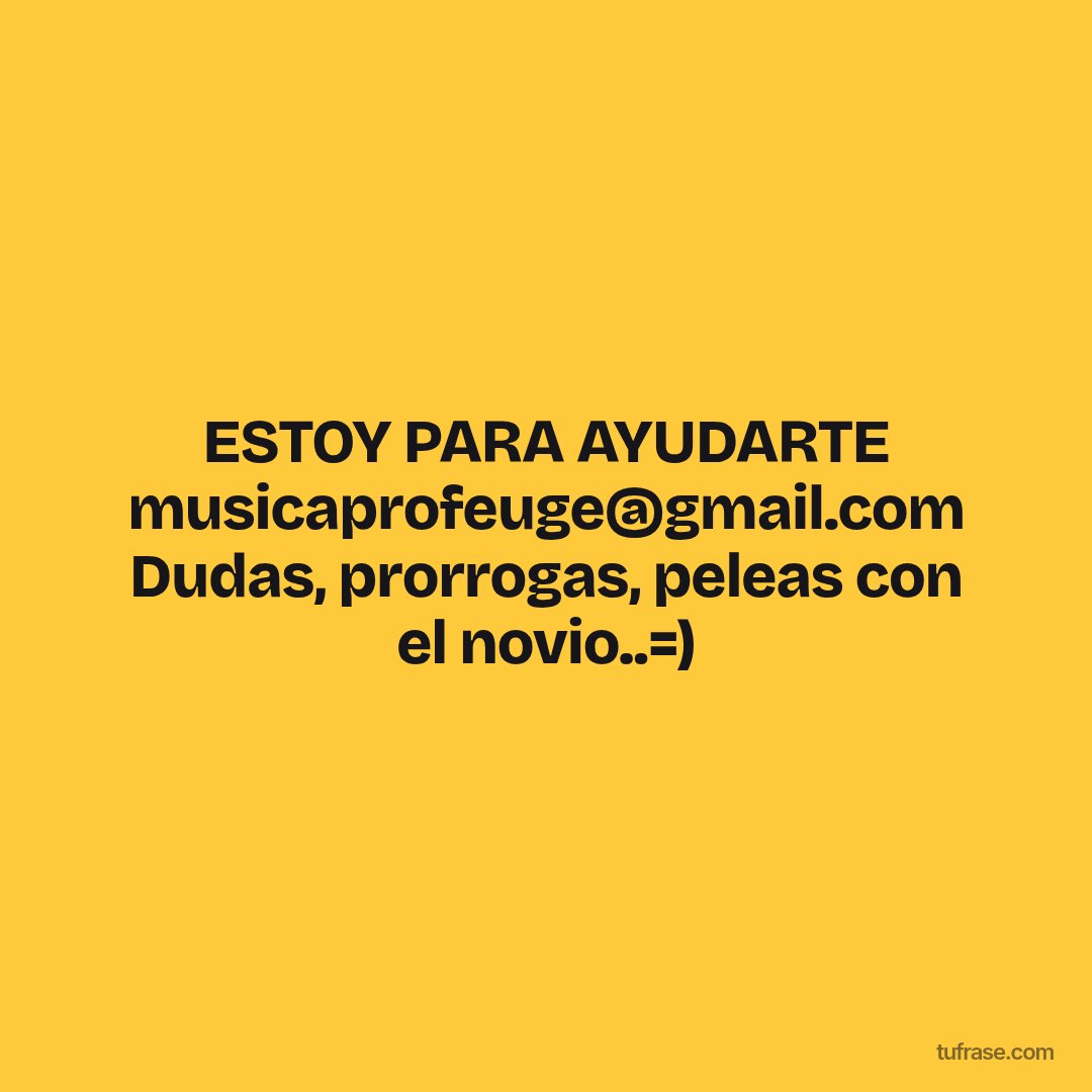 ESTOY PARA AYUDARTE musicaprofeuge@gmail.com Dudas, prorrogas, peleas con el novio..=)