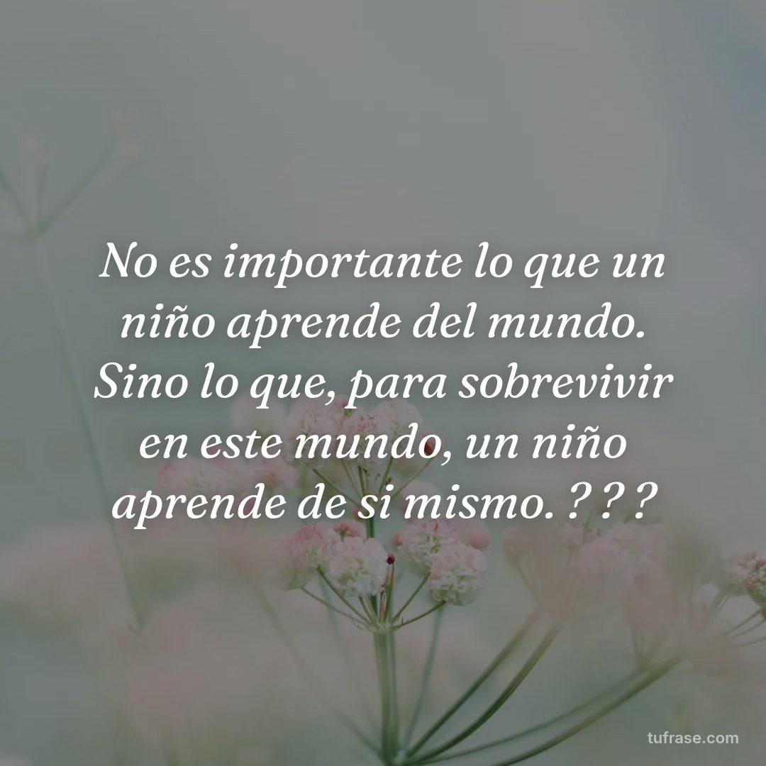 No es importante lo que un niño aprende del mundo. Sino lo que, para sobrevivir en este mundo, un niño aprende de si mismo. ? ? ?