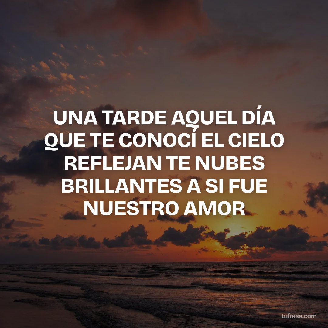 UNA TARDE AQUEL DÍA QUE TE CONOCÍ EL CIELO REFLEJAN TE NUBES BRILLANTES A SI FUE NUESTRO AMOR