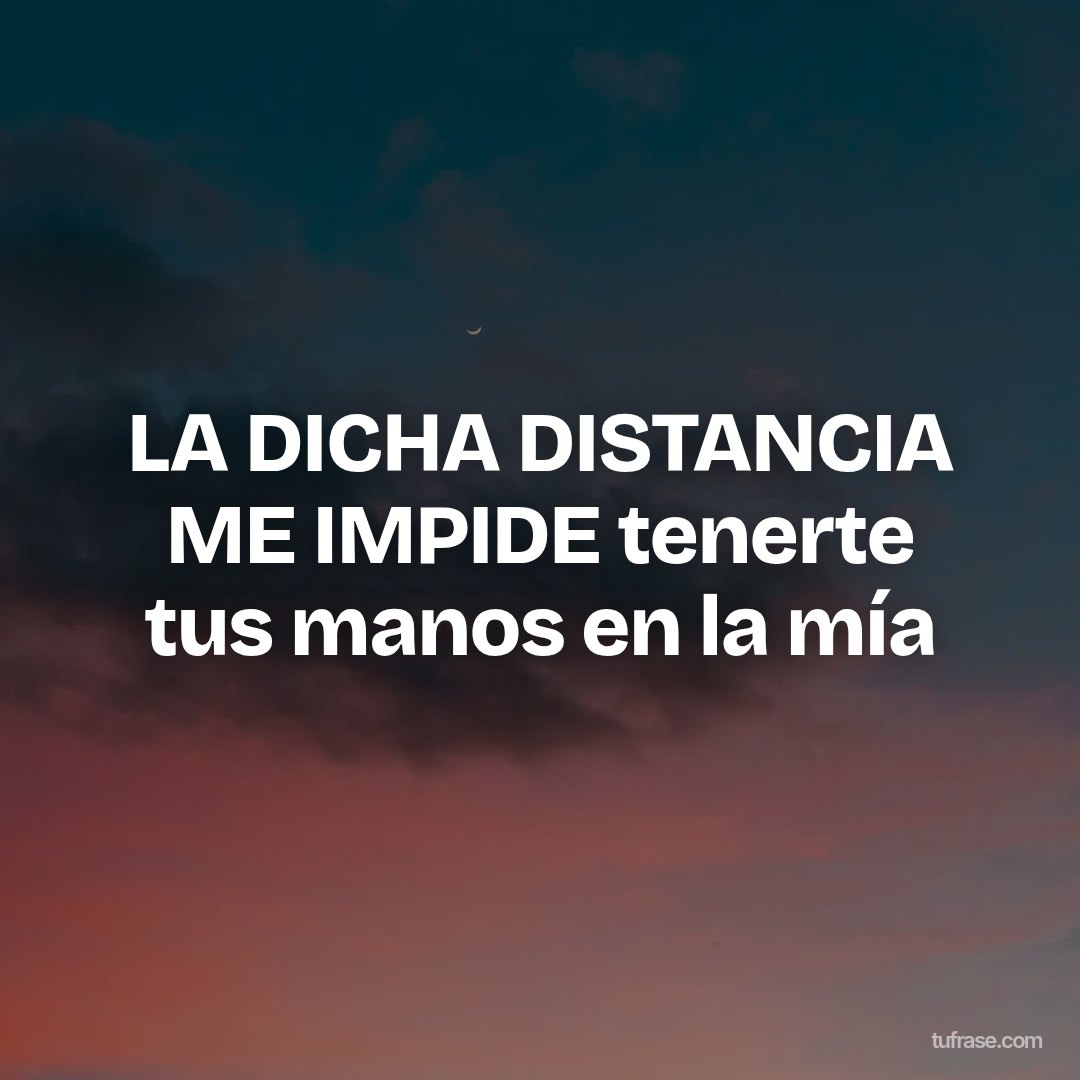LA DICHA DISTANCIA ME IMPIDE tenerte tus manos en la mía