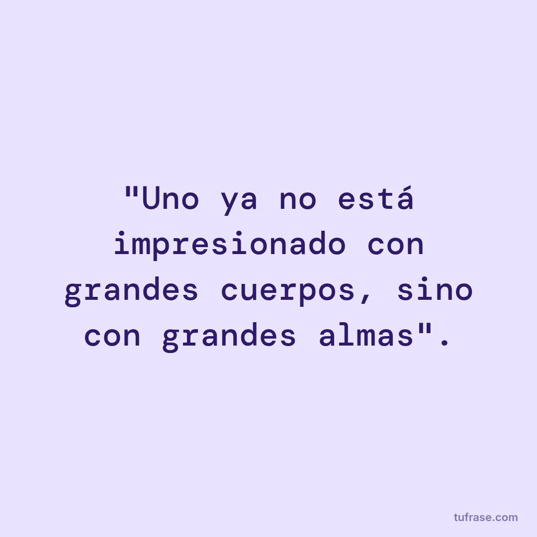 "Uno ya no está impresionado con grandes cuerpos, sino con grandes almas".