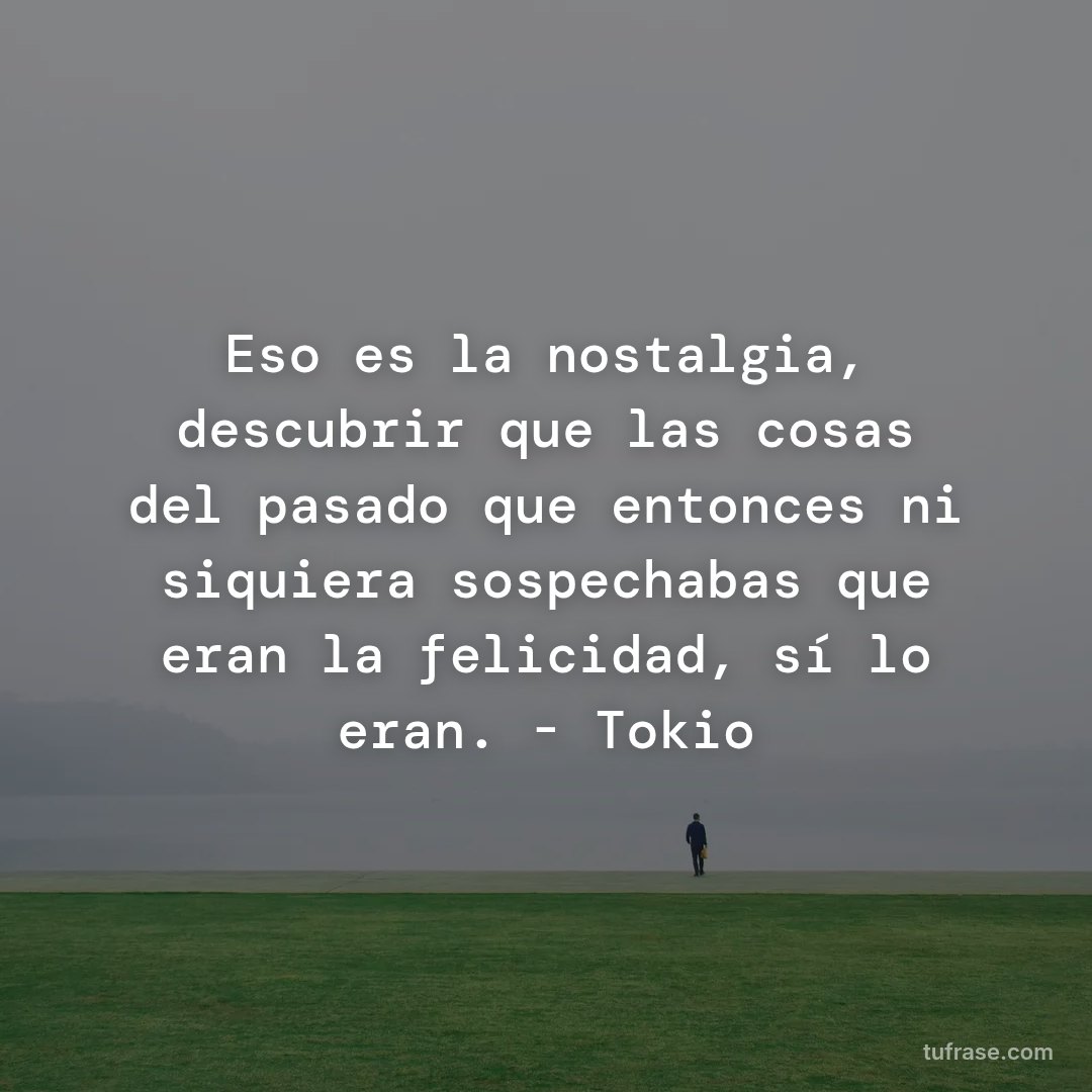 Eso es la nostalgia, descubrir que las cosas del pasado que entonces ni siquiera sospechabas que eran la felicidad, sí lo eran. - Tokio