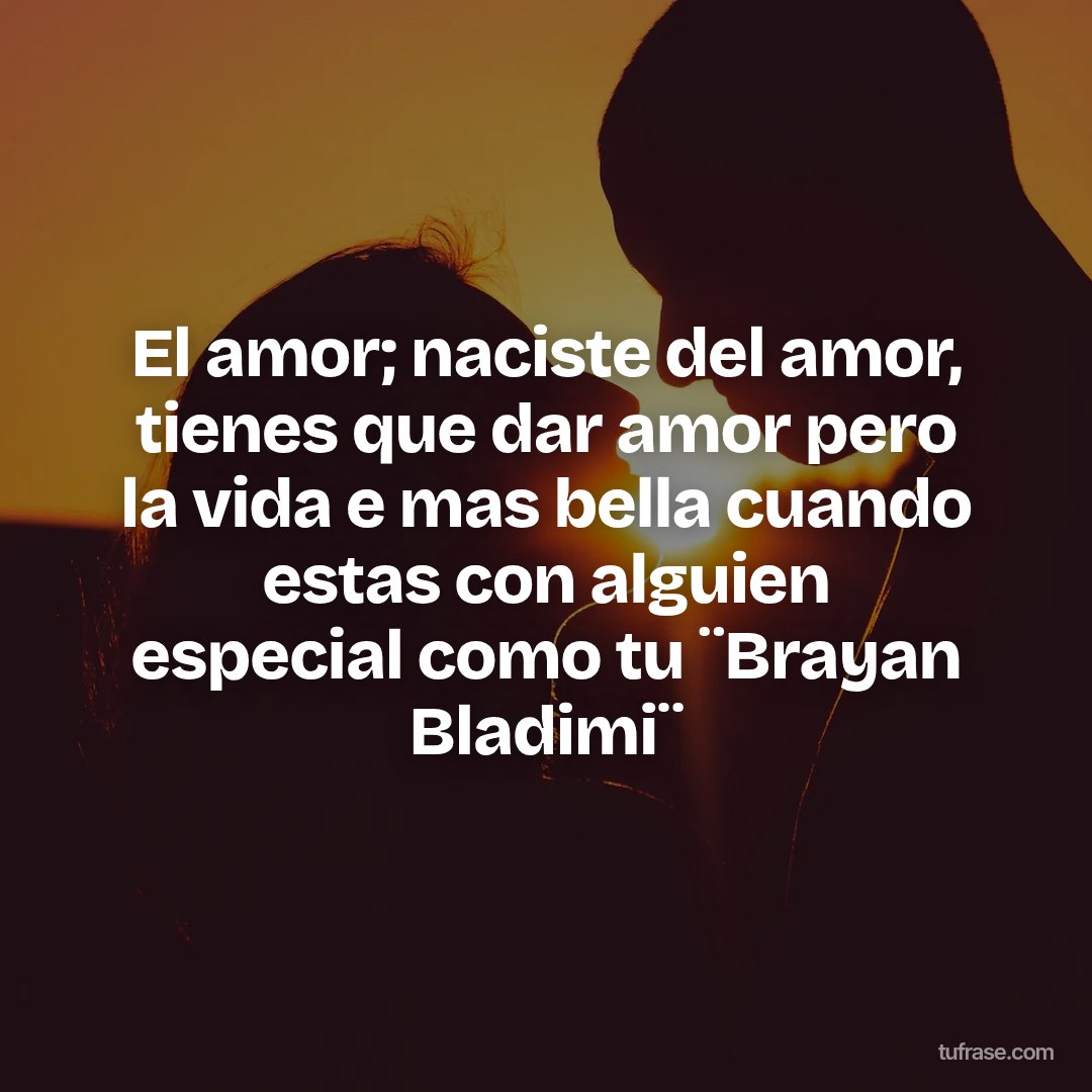 El amor; naciste del amor, tienes que dar amor pero la vida e mas bella cuando estas con alguien especial como tu ¨Brayan Bladimi¨