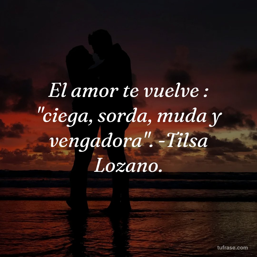 El amor te vuelve : "ciega, sorda, muda y vengadora". -Tilsa Lozano.