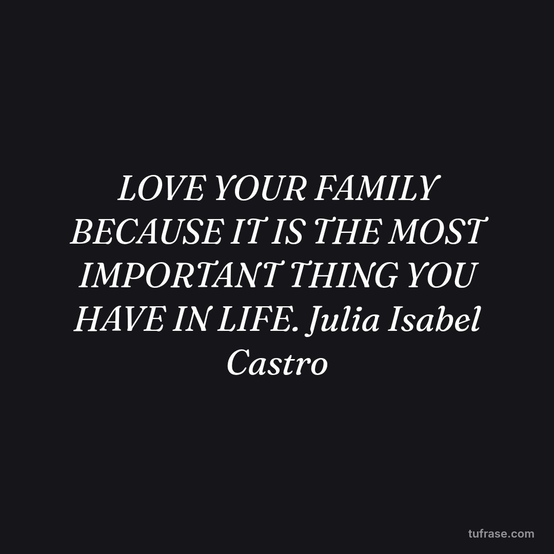 LOVE YOUR FAMILY BECAUSE IT IS THE MOST IMPORTANT THING YOU HAVE IN LIFE. Julia Isabel Castro