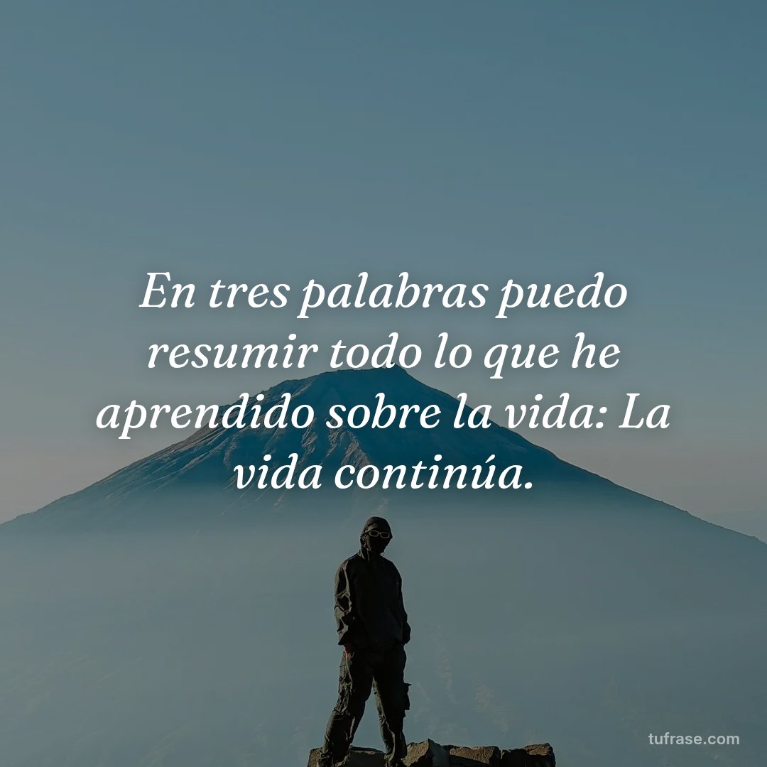En tres palabras puedo resumir todo lo que he aprendido sobre la vida: La vida continúa.