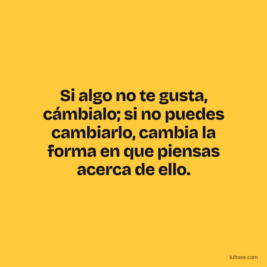 Si algo no te gusta, cámbialo; si no puedes cambiarlo, cambia la forma en que piensas acerca de ello.