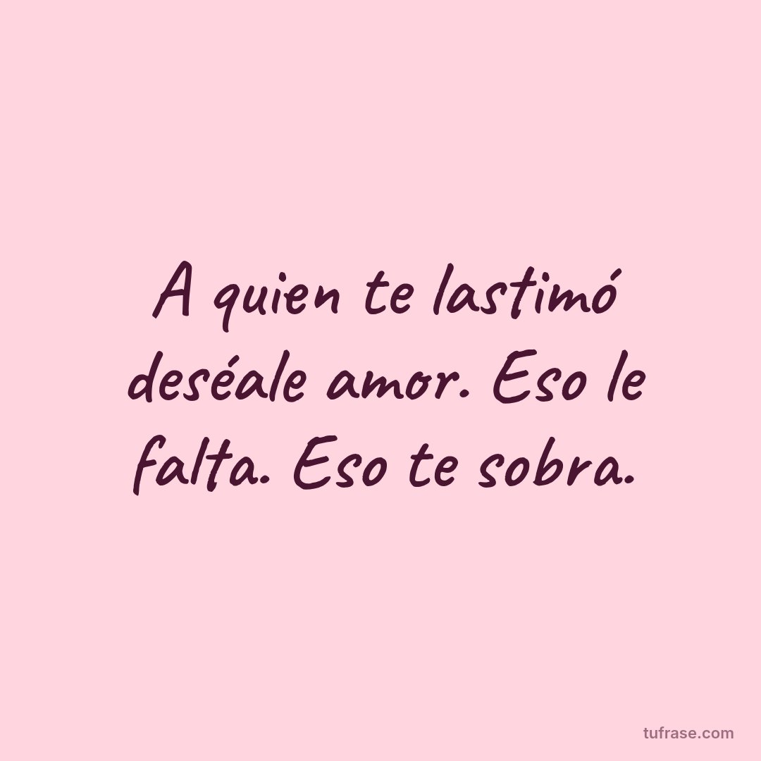A quien te lastimó deséale amor. Eso le falta. Eso te sobra.