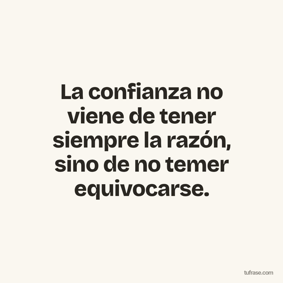 La confianza no viene de tener siempre la razón, sino de no temer equivocarse.