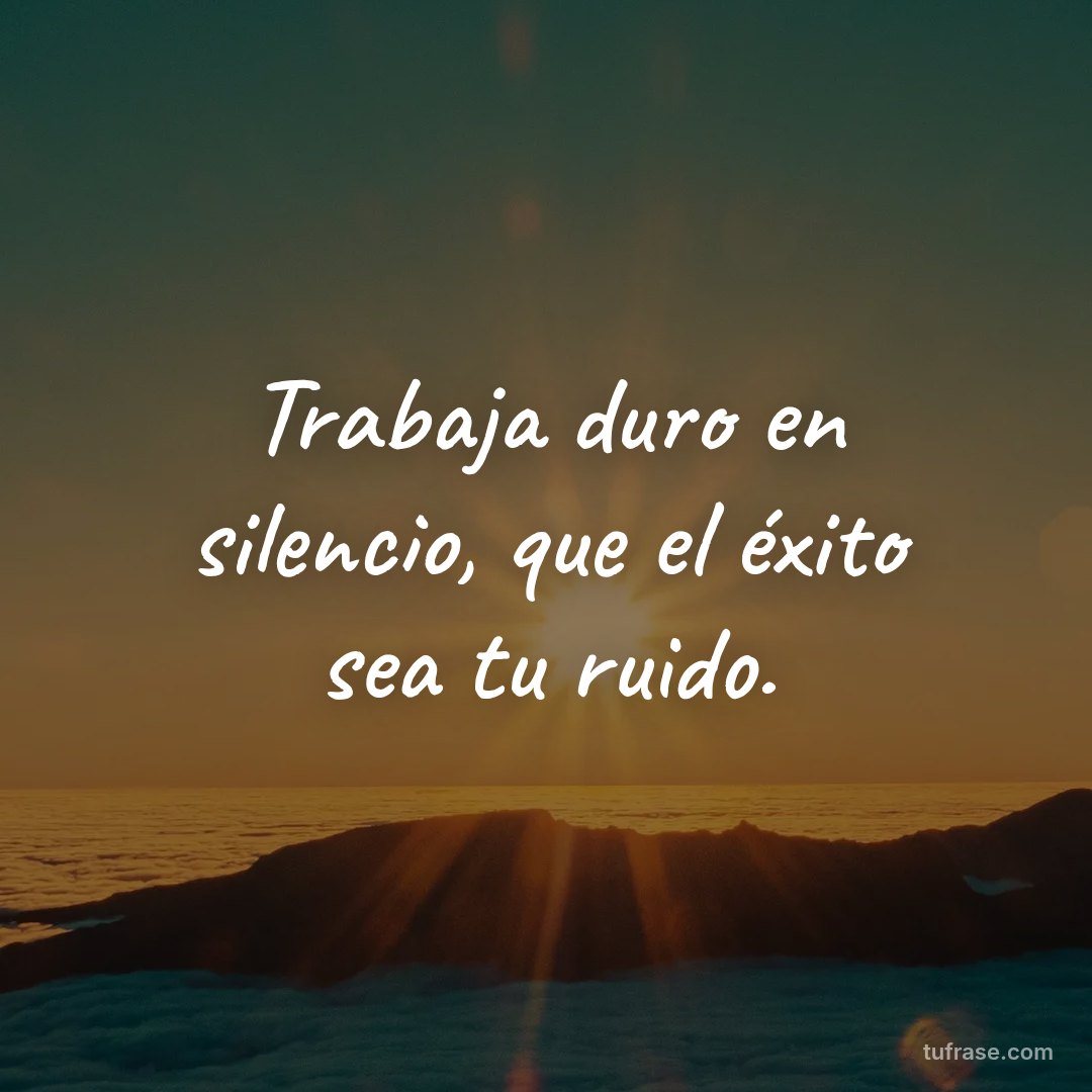 Trabaja duro en silencio, que el éxito sea tu ruido.