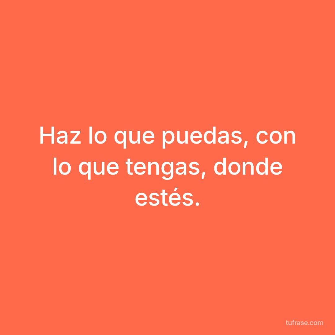Haz lo que puedas, con lo que tengas, donde estés.