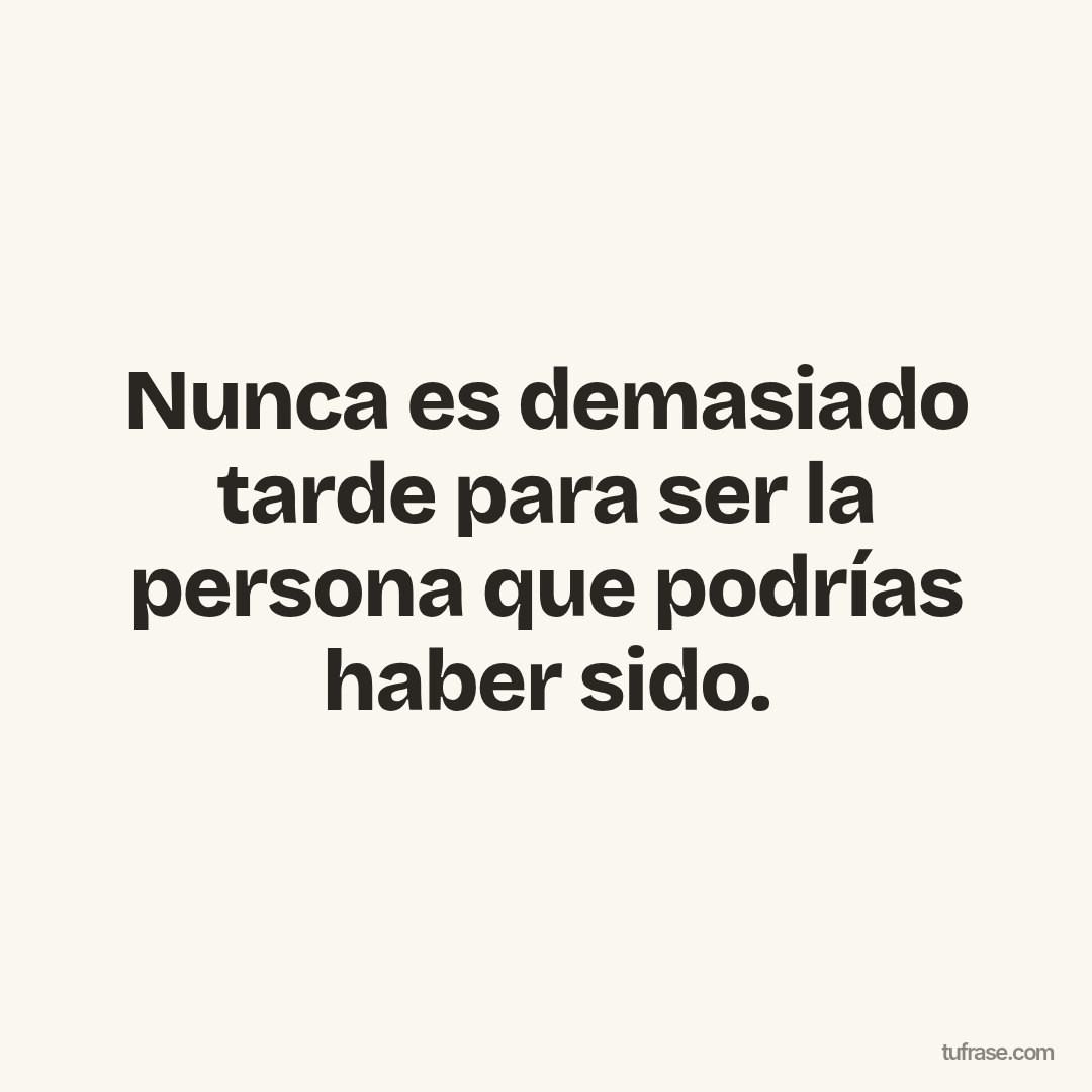 Nunca es demasiado tarde para ser la persona que podrías haber sido.