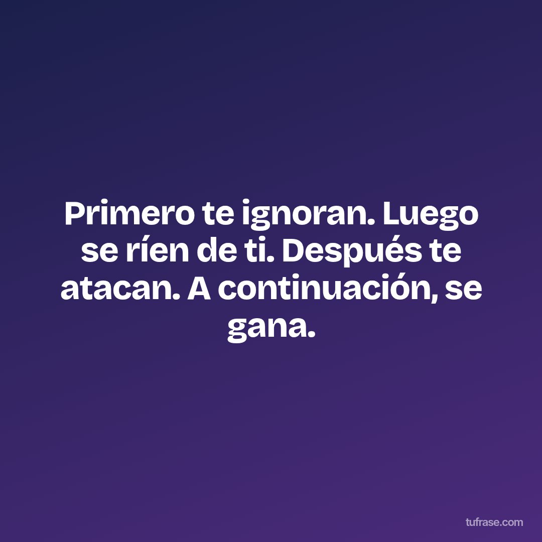 Primero te ignoran. Luego se ríen de ti. Después te atacan. A continuación, se gana.