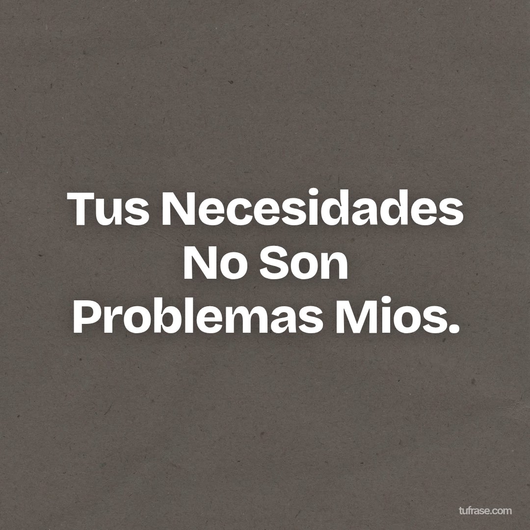 Tus Necesidades No Son Problemas Mios.