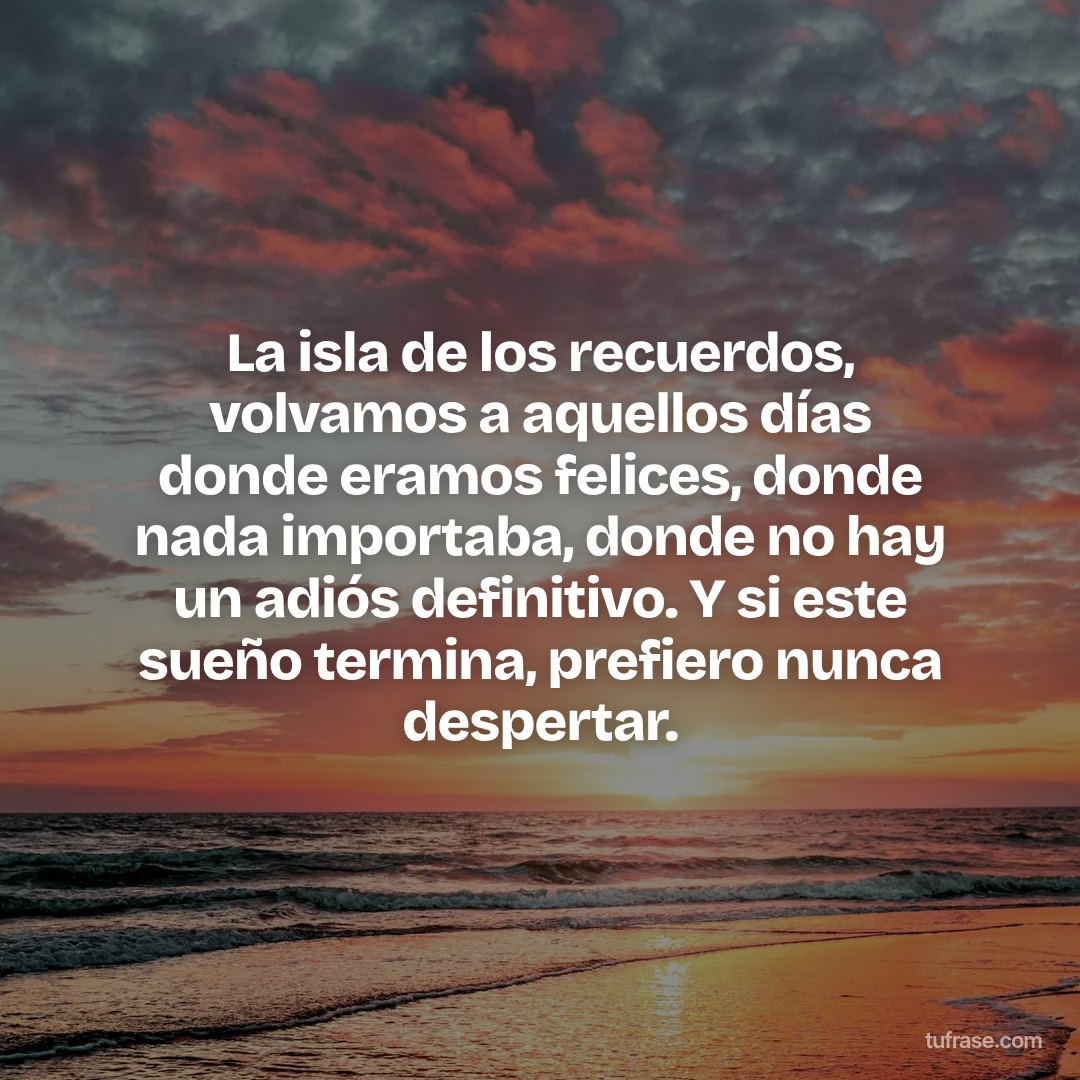 La isla de los recuerdos, volvamos a aquellos días donde eramos felices, donde nada importaba, donde no hay un adiós definitivo. Y si este sueño termina, prefiero nunca despertar.