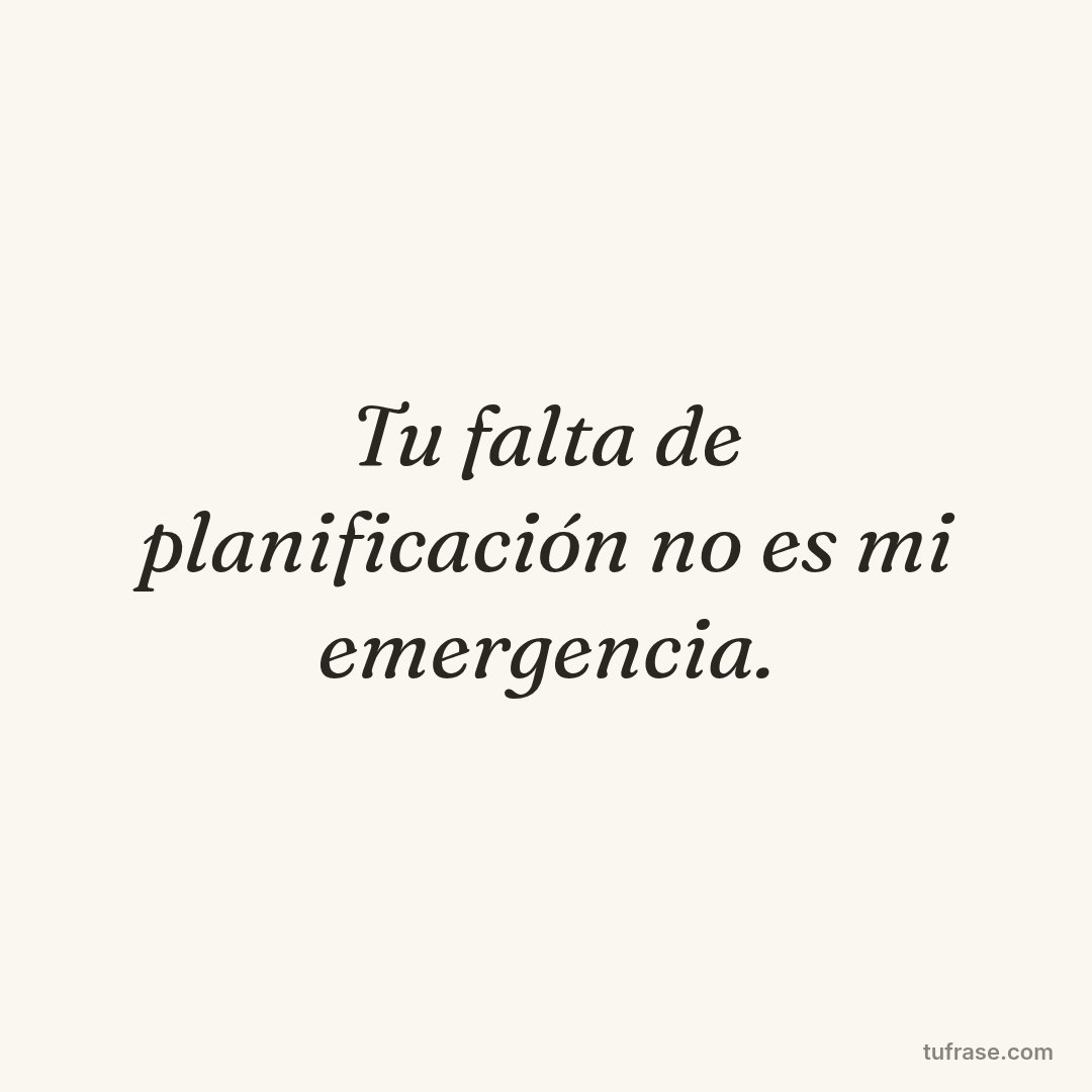 Tu falta de planificación no es mi emergencia.