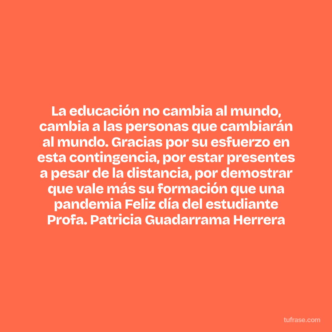 La educación no cambia al mundo, cambia a las personas que cambiarán al mundo. Gracias por su esfuerzo en esta contingencia, por estar presentes a pesar de la distancia, por demostrar que vale más su formación que una pandemia Feliz día del estudiante Profa. Patricia Guadarrama Herrera