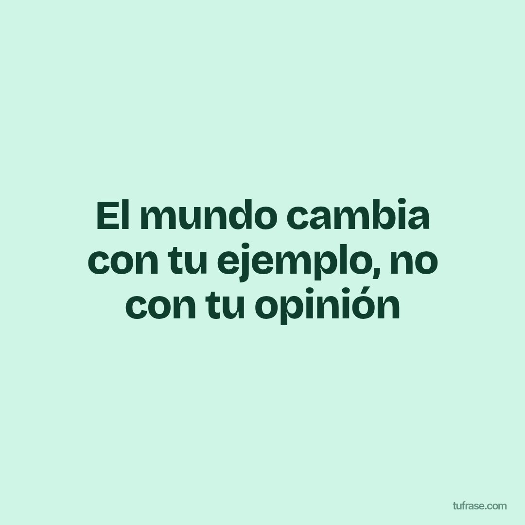 El mundo cambia con tu ejemplo, no con tu opinión