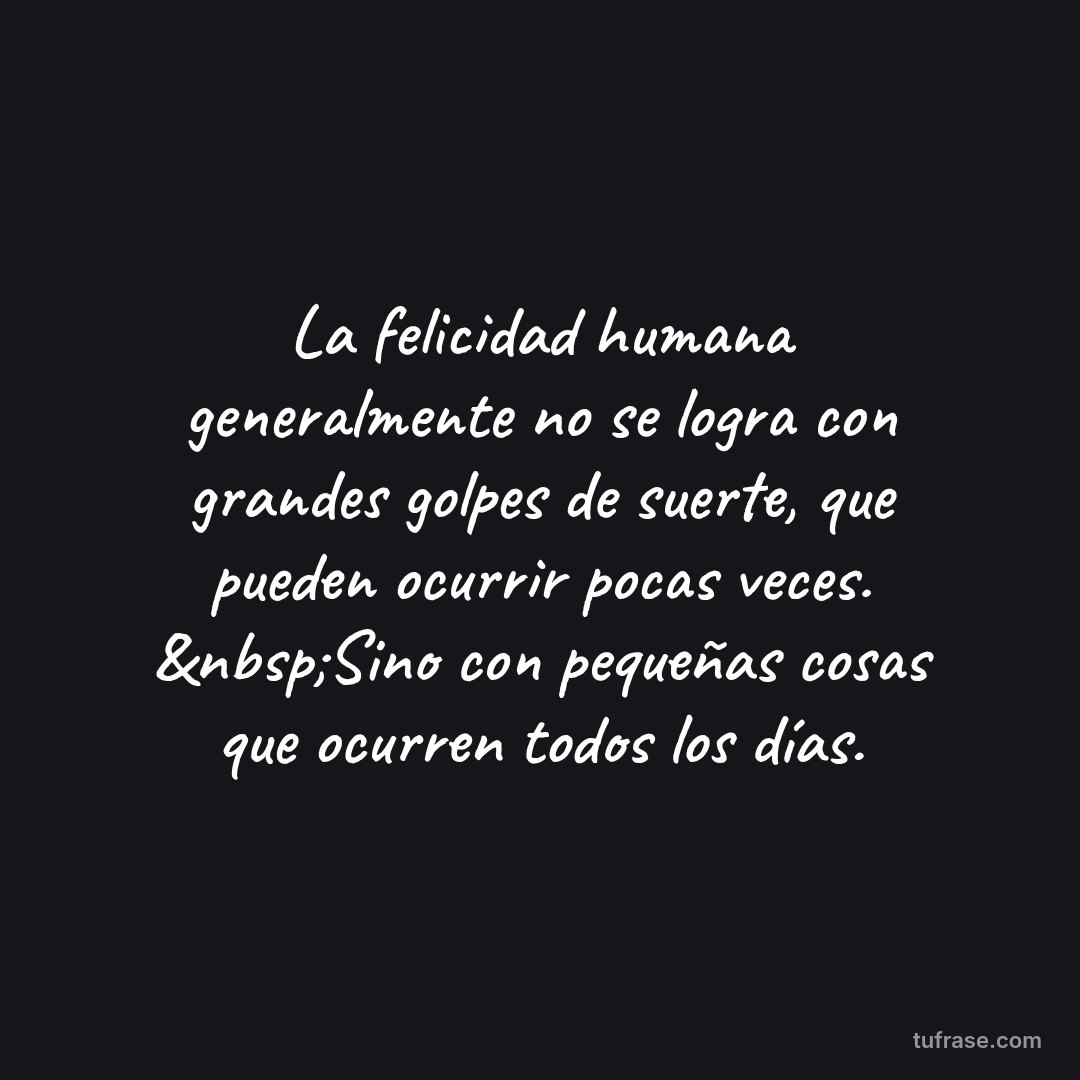 La felicidad humana generalmente no se logra con grandes golpes de suerte, que pueden ocurrir pocas veces. &nbsp;Sino con pequeñas cosas que ocurren todos los días.