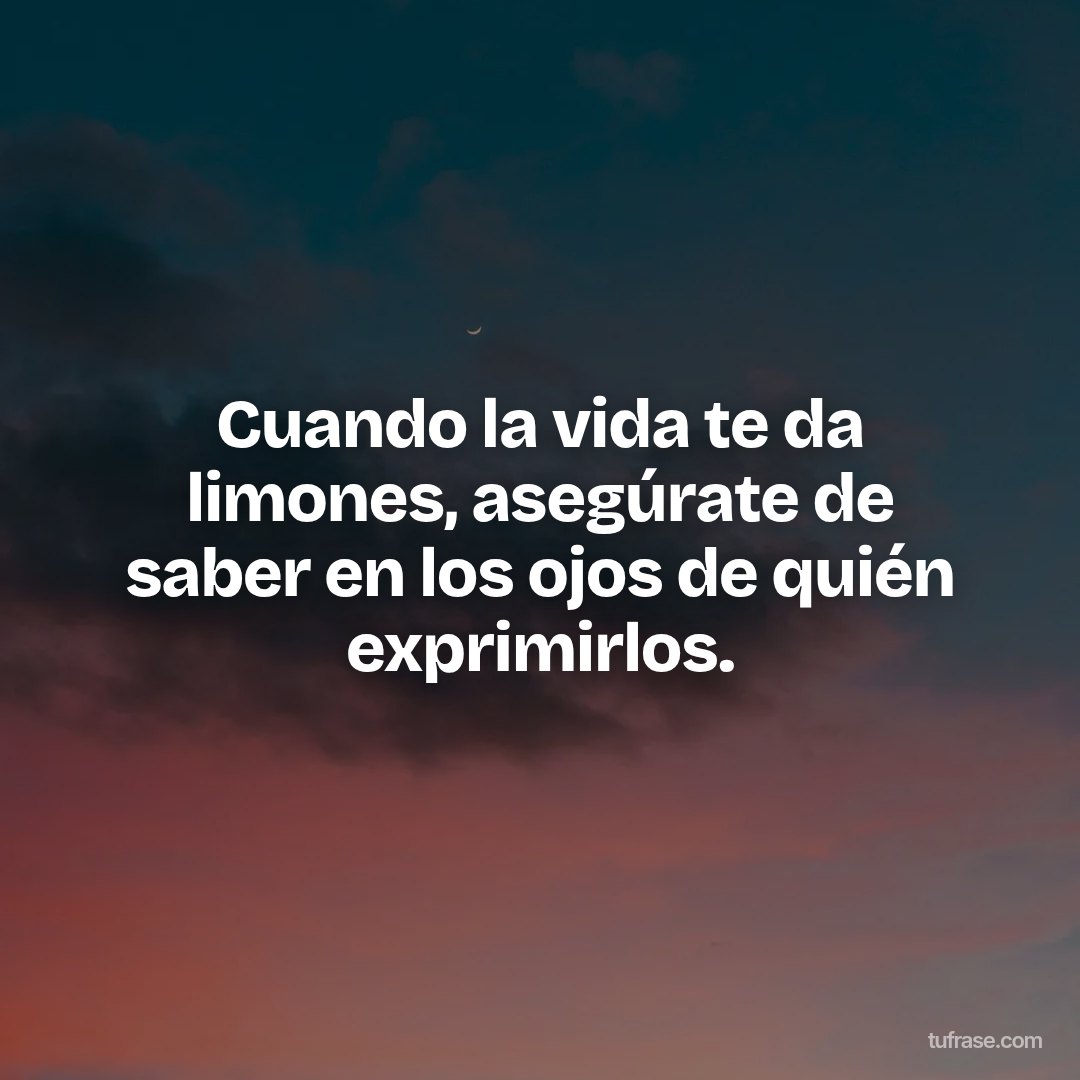 Cuando la vida te da limones, asegúrate de saber en los ojos de quién exprimirlos.