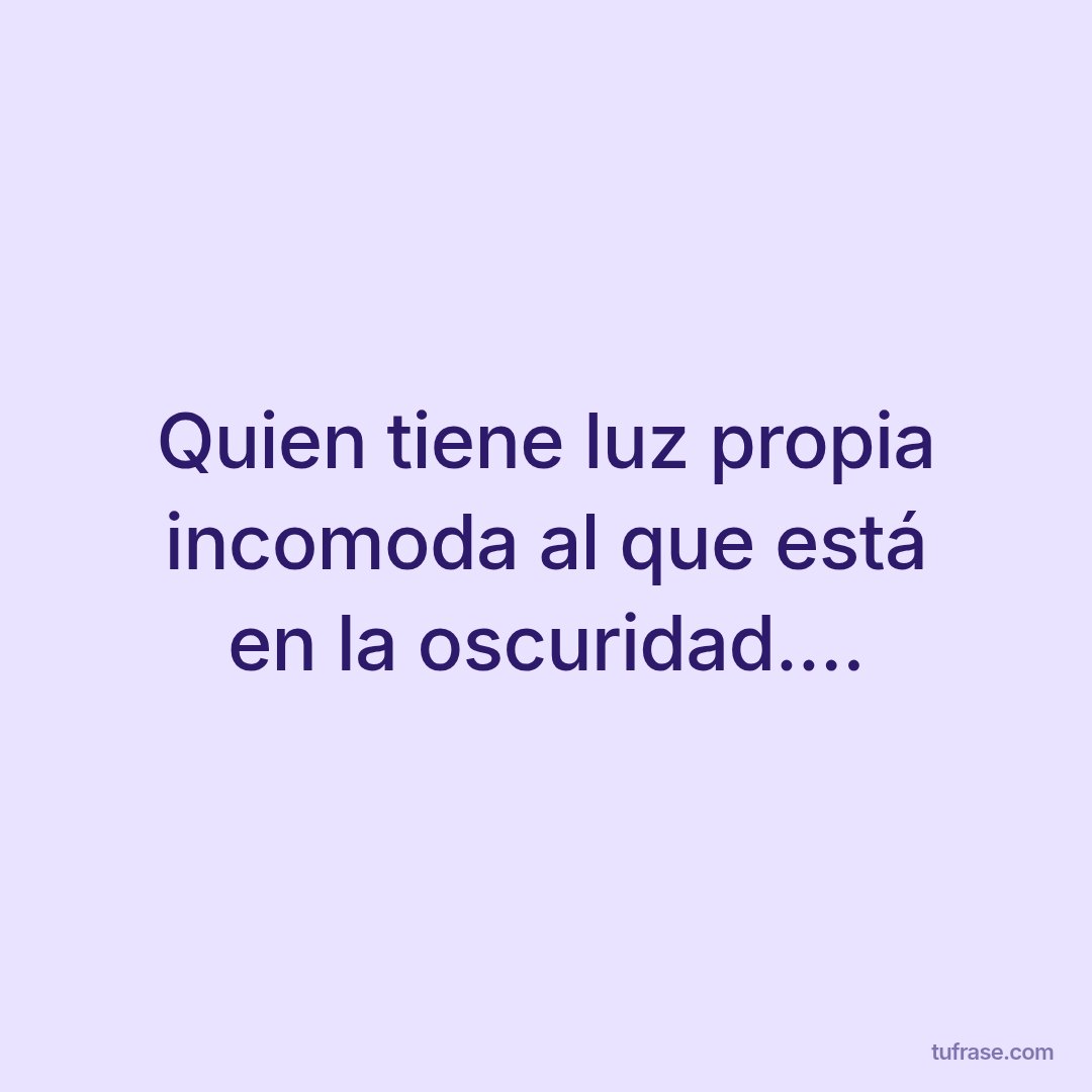 Quien tiene luz propia incomoda al que está en la oscuridad....