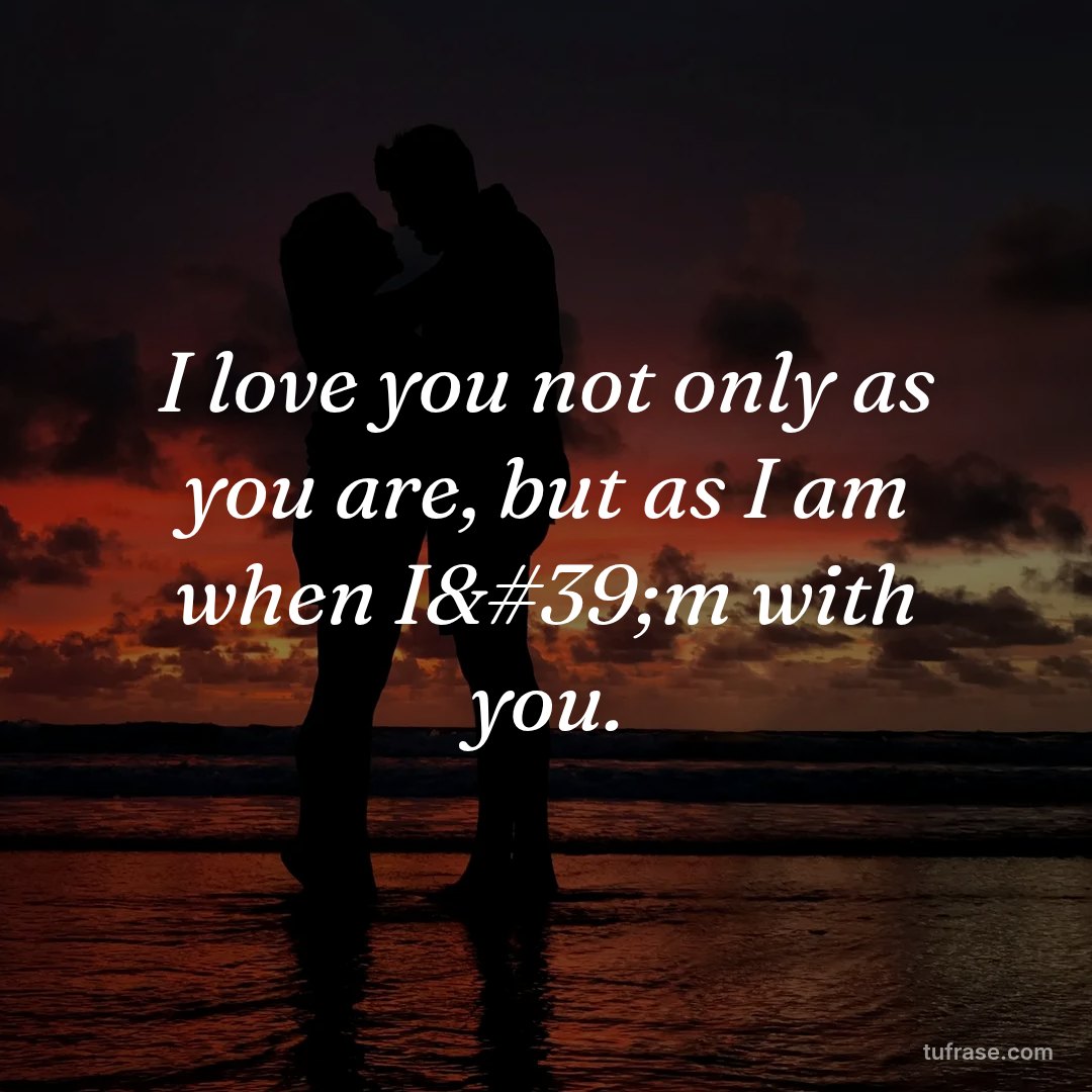 I love you not only as you are, but as I am when I'm with you.