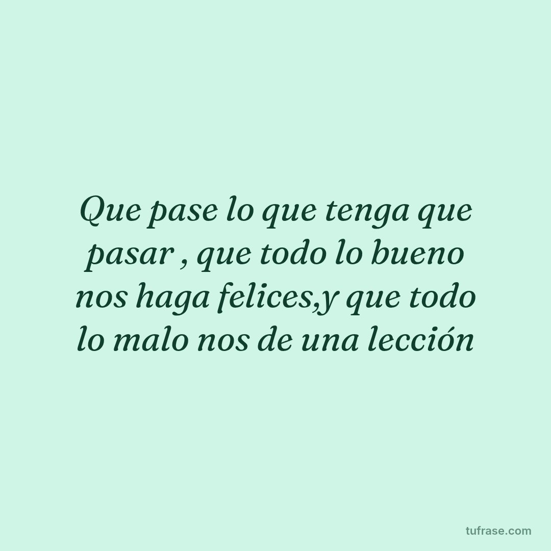 Que pase lo que tenga que pasar , que todo lo bueno nos haga felices,y que todo lo malo nos de una lección