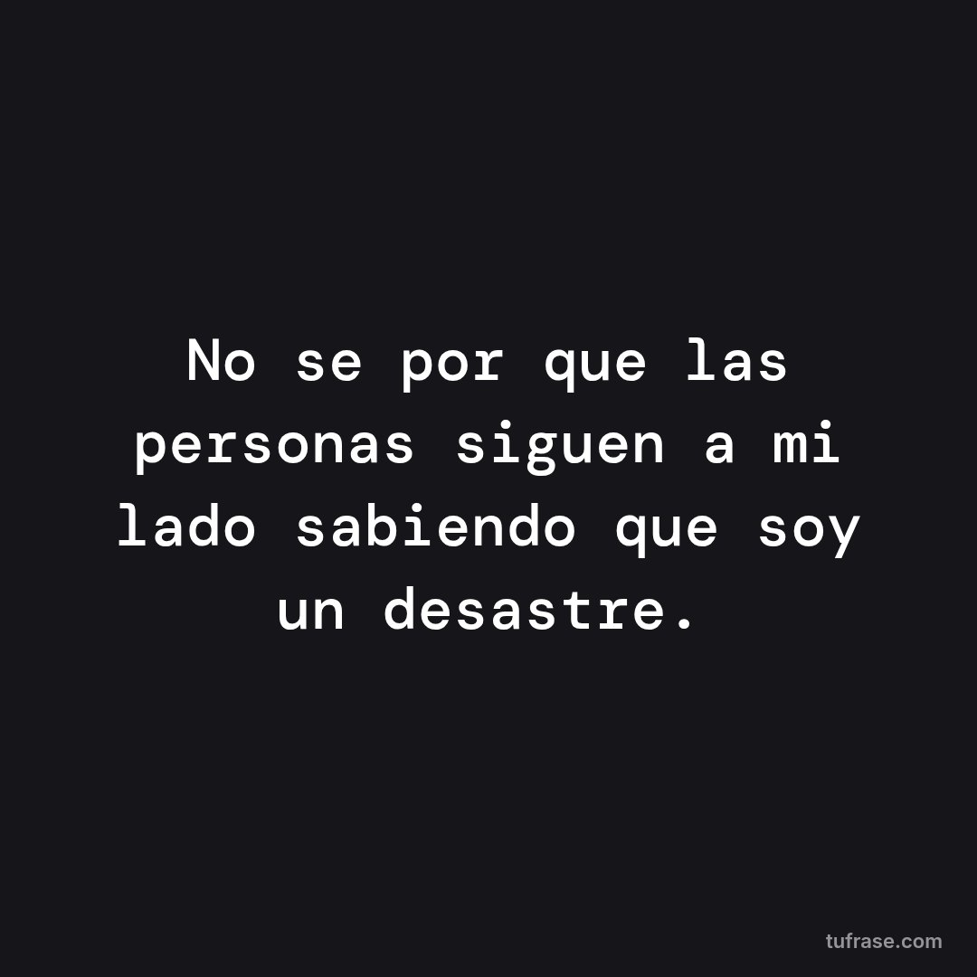 No se por que las personas siguen a mi lado sabiendo que soy un desastre.