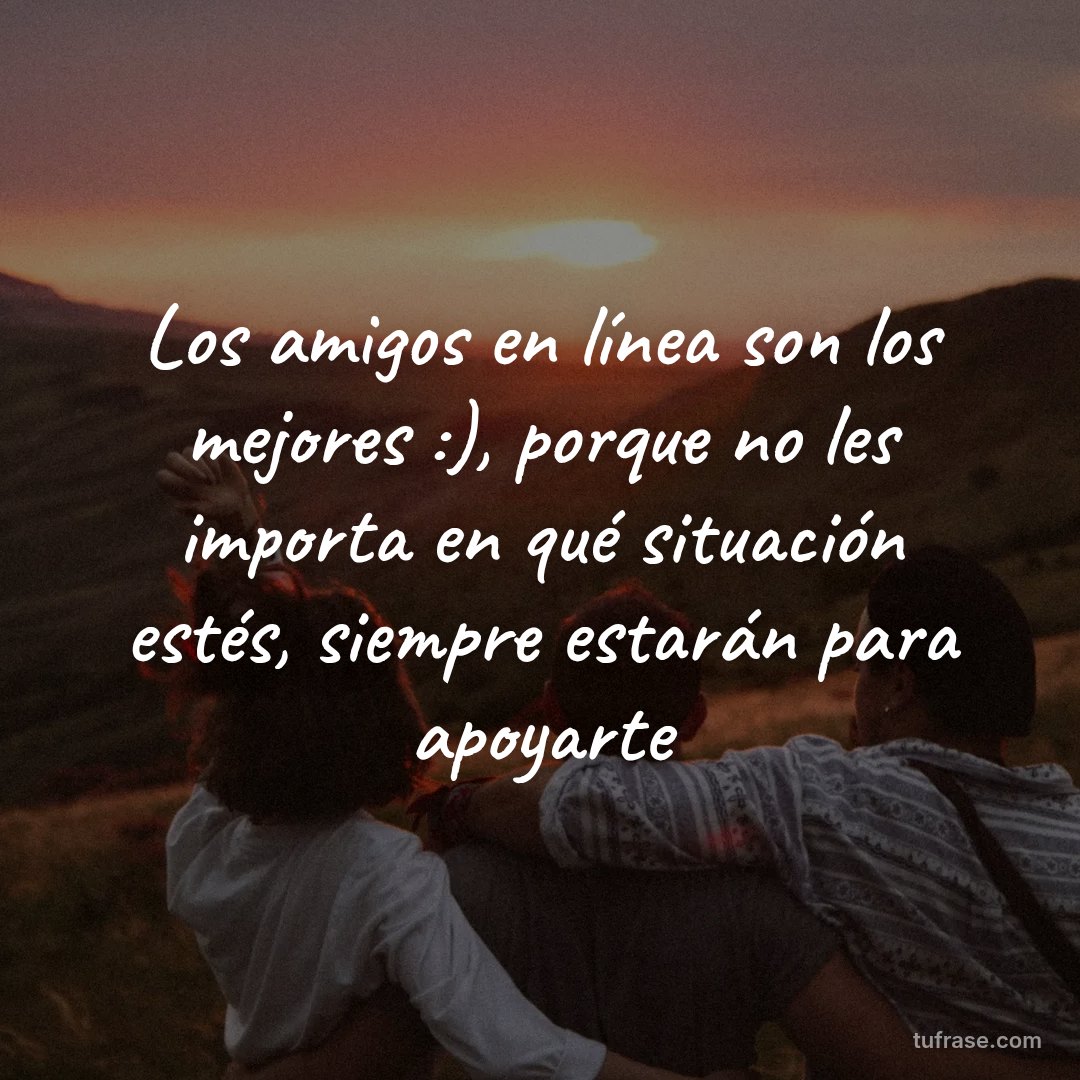 Los amigos en línea son los mejores :), porque no les importa en qué situación estés, siempre estarán para apoyarte